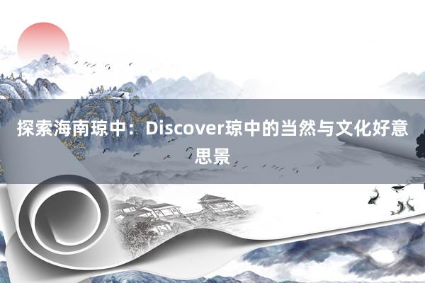 探索海南琼中：Discover琼中的当然与文化好意思景